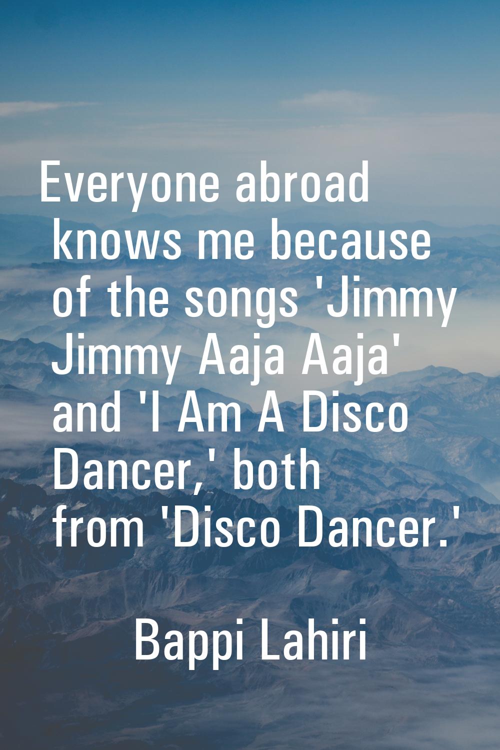 Everyone abroad knows me because of the songs 'Jimmy Jimmy Aaja Aaja' and 'I Am A Disco Dancer,' bo