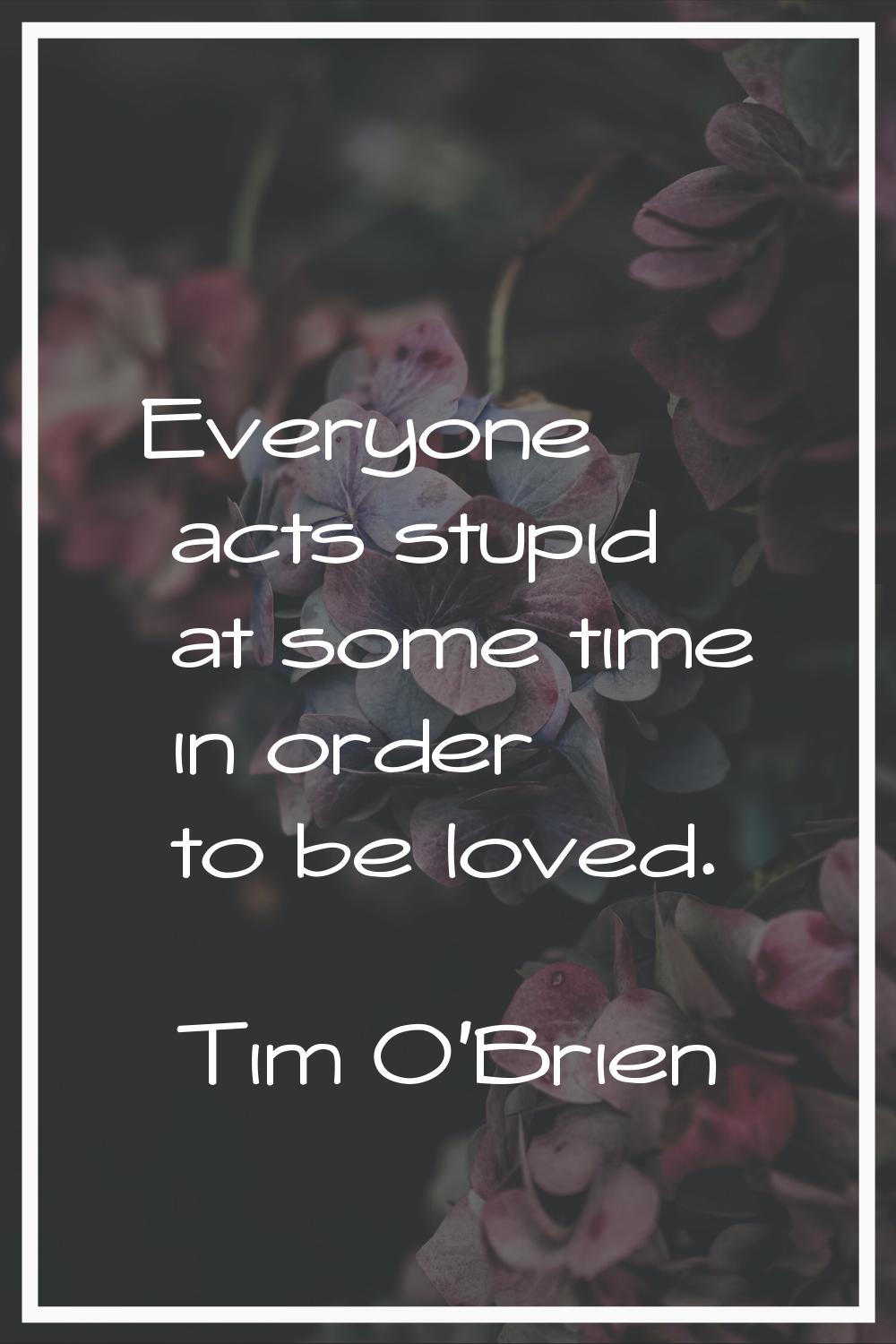 Everyone acts stupid at some time in order to be loved.
