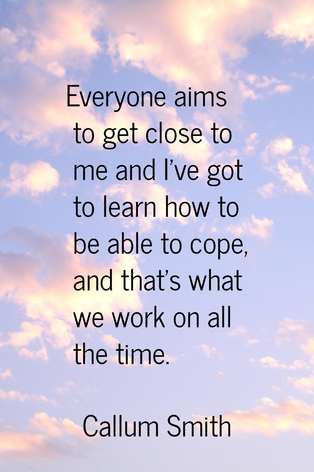 Everyone aims to get close to me and I've got to learn how to be able to cope, and that's what we w