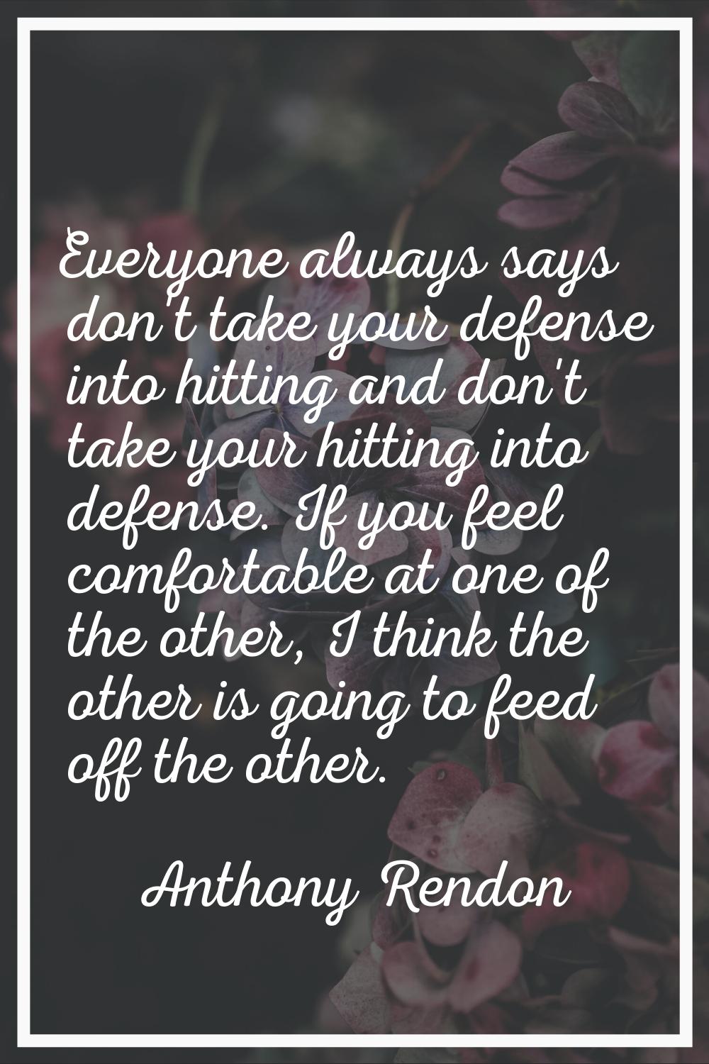 Everyone always says don't take your defense into hitting and don't take your hitting into defense.