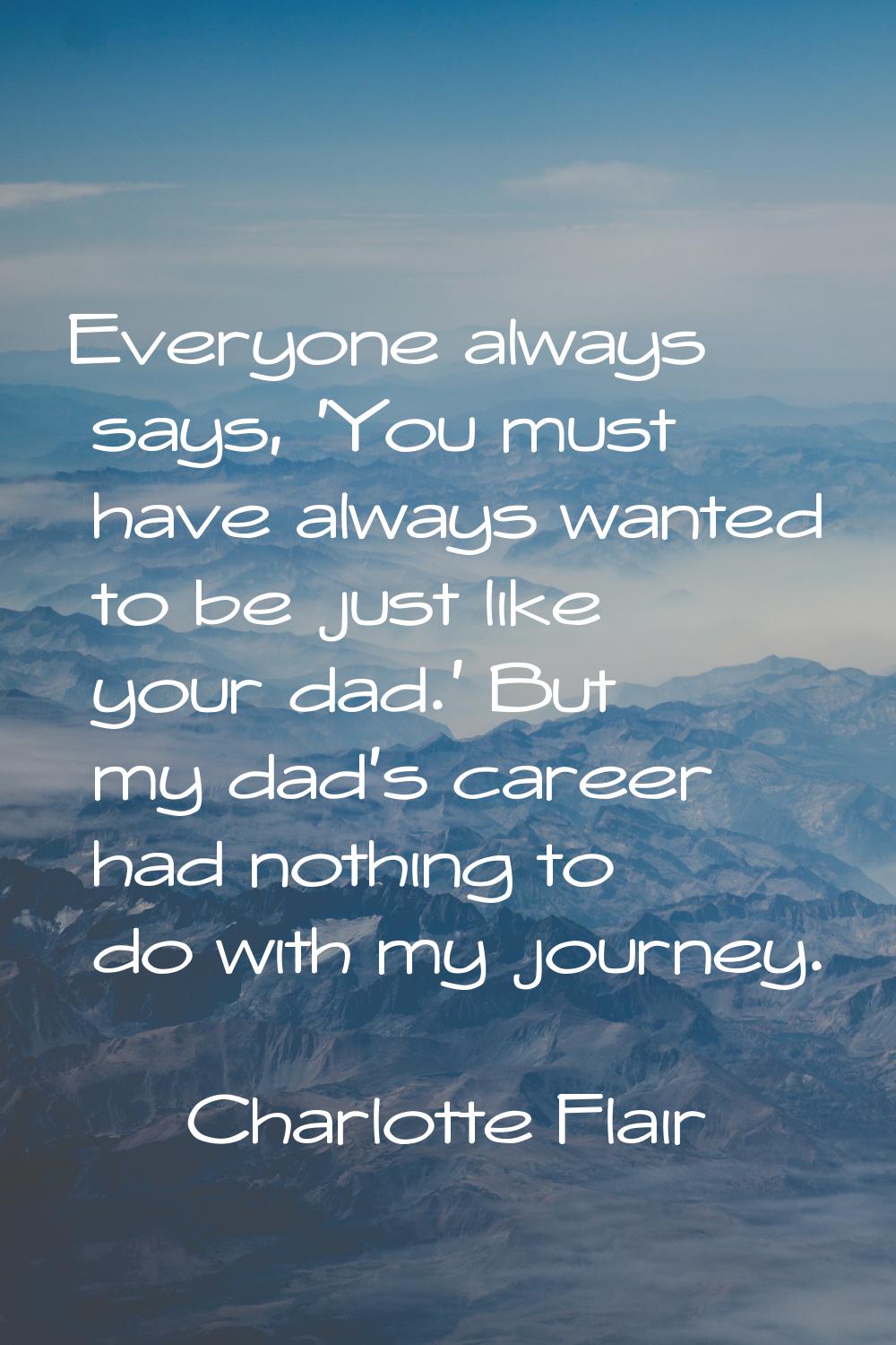 Everyone always says, 'You must have always wanted to be just like your dad.' But my dad's career h
