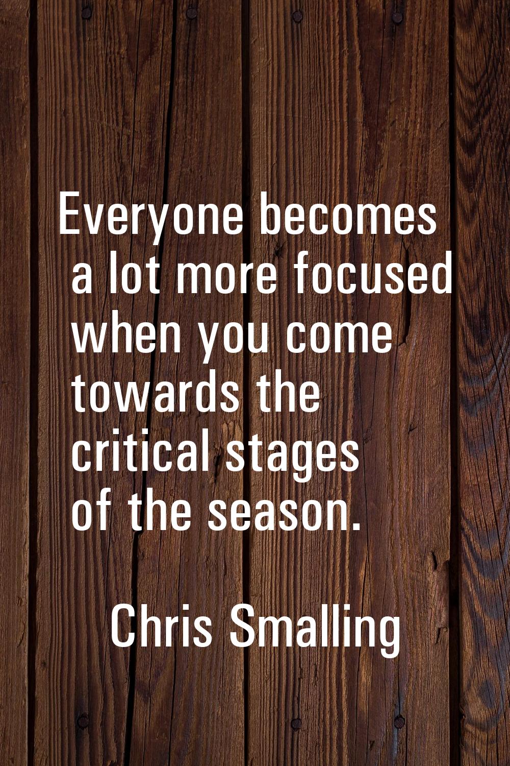 Everyone becomes a lot more focused when you come towards the critical stages of the season.