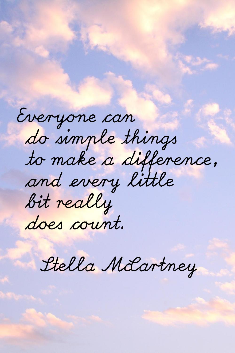 Everyone can do simple things to make a difference, and every little bit really does count.