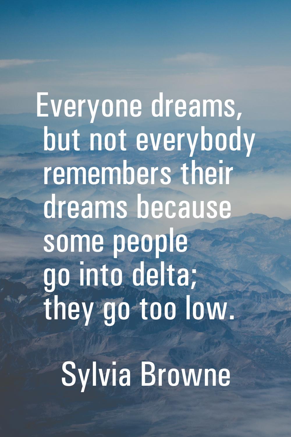 Everyone dreams, but not everybody remembers their dreams because some people go into delta; they g