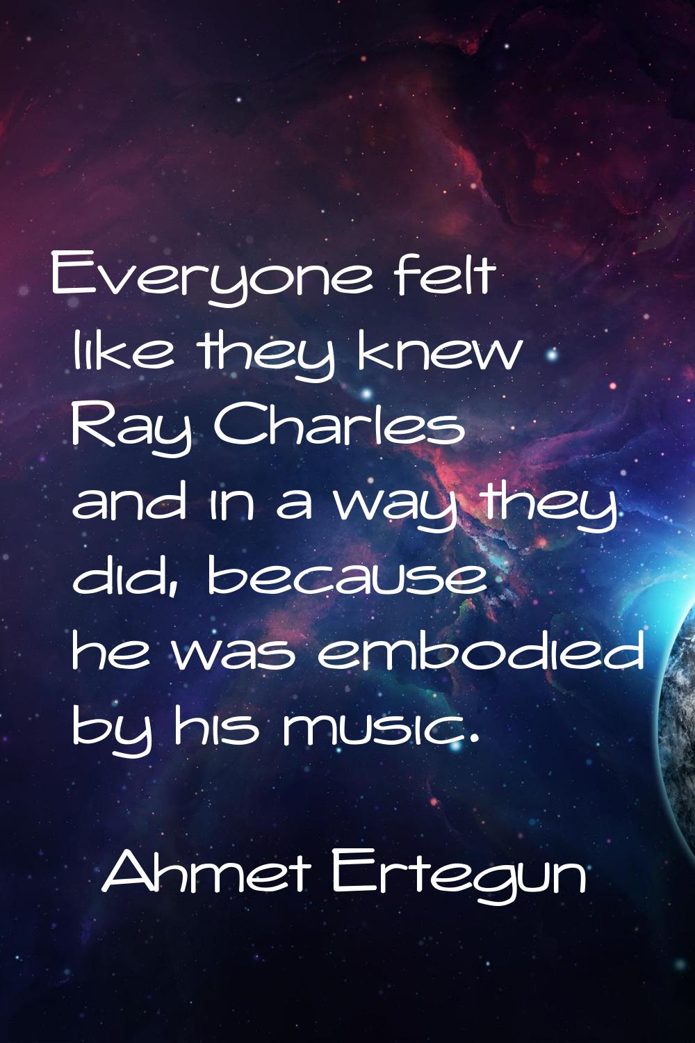 Everyone felt like they knew Ray Charles and in a way they did, because he was embodied by his musi