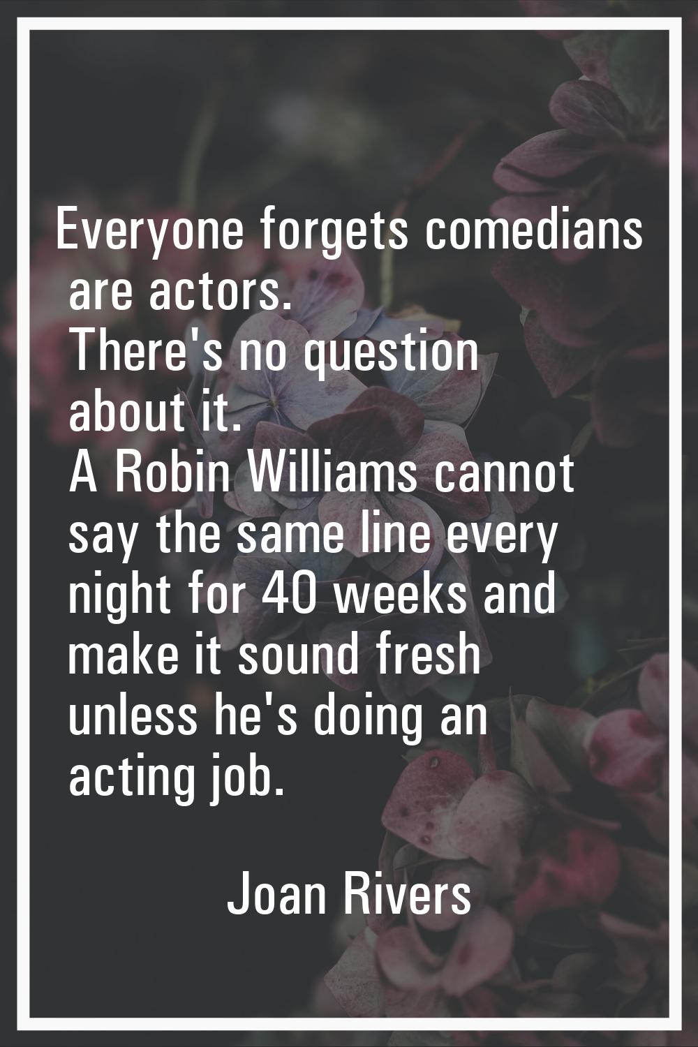 Everyone forgets comedians are actors. There's no question about it. A Robin Williams cannot say th