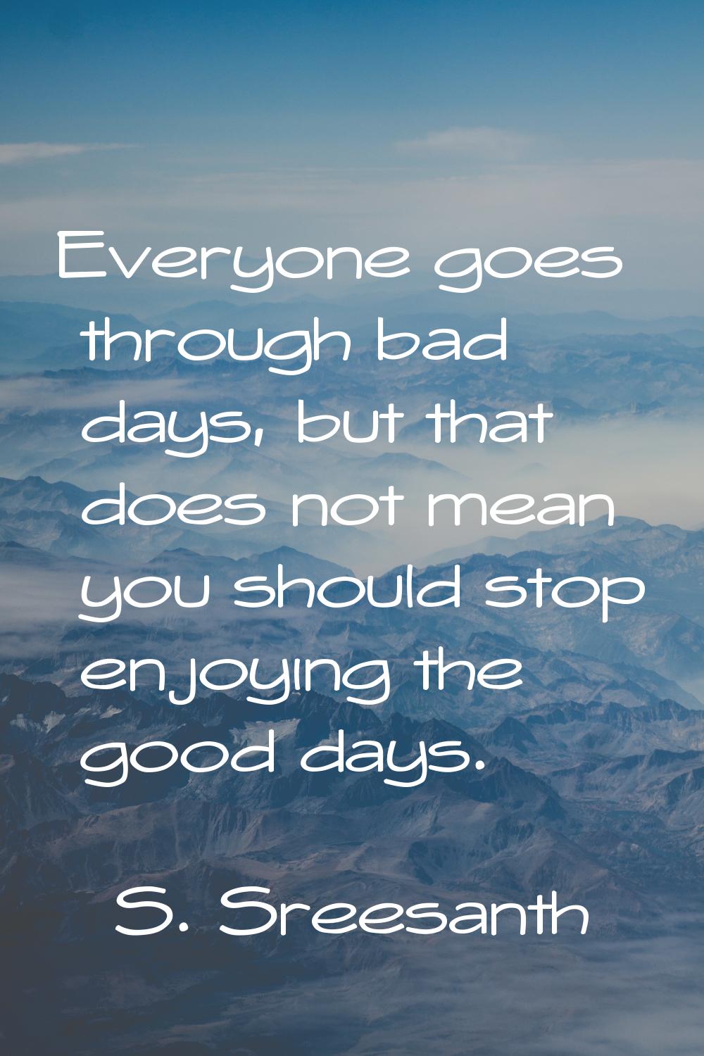 Everyone goes through bad days, but that does not mean you should stop enjoying the good days.