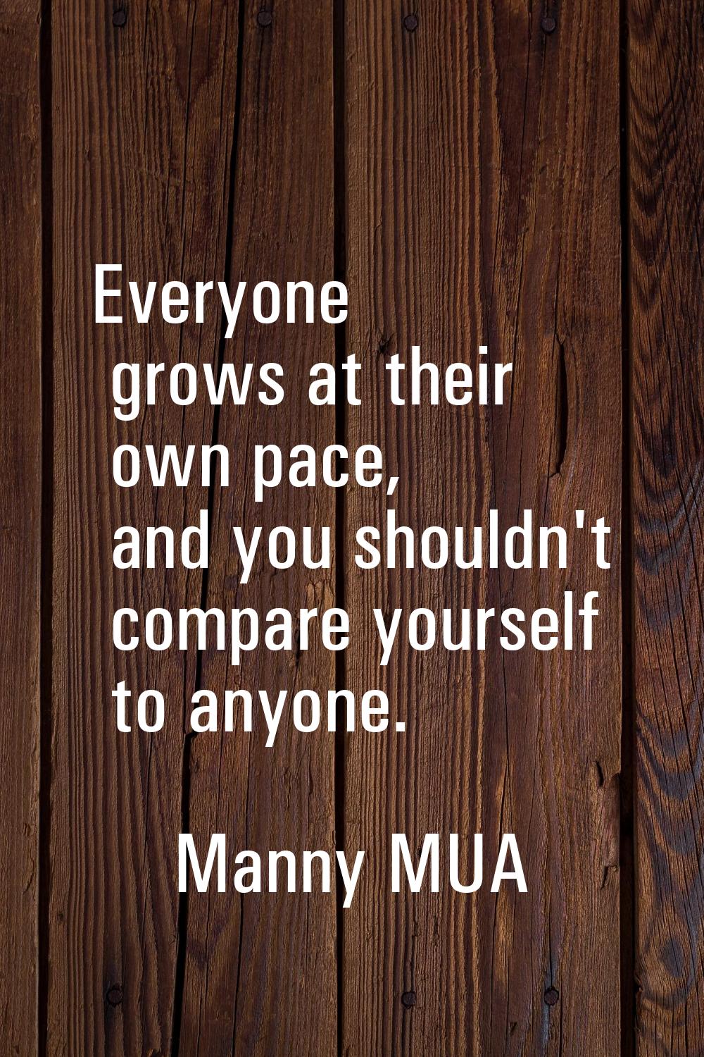 Everyone grows at their own pace, and you shouldn't compare yourself to anyone.
