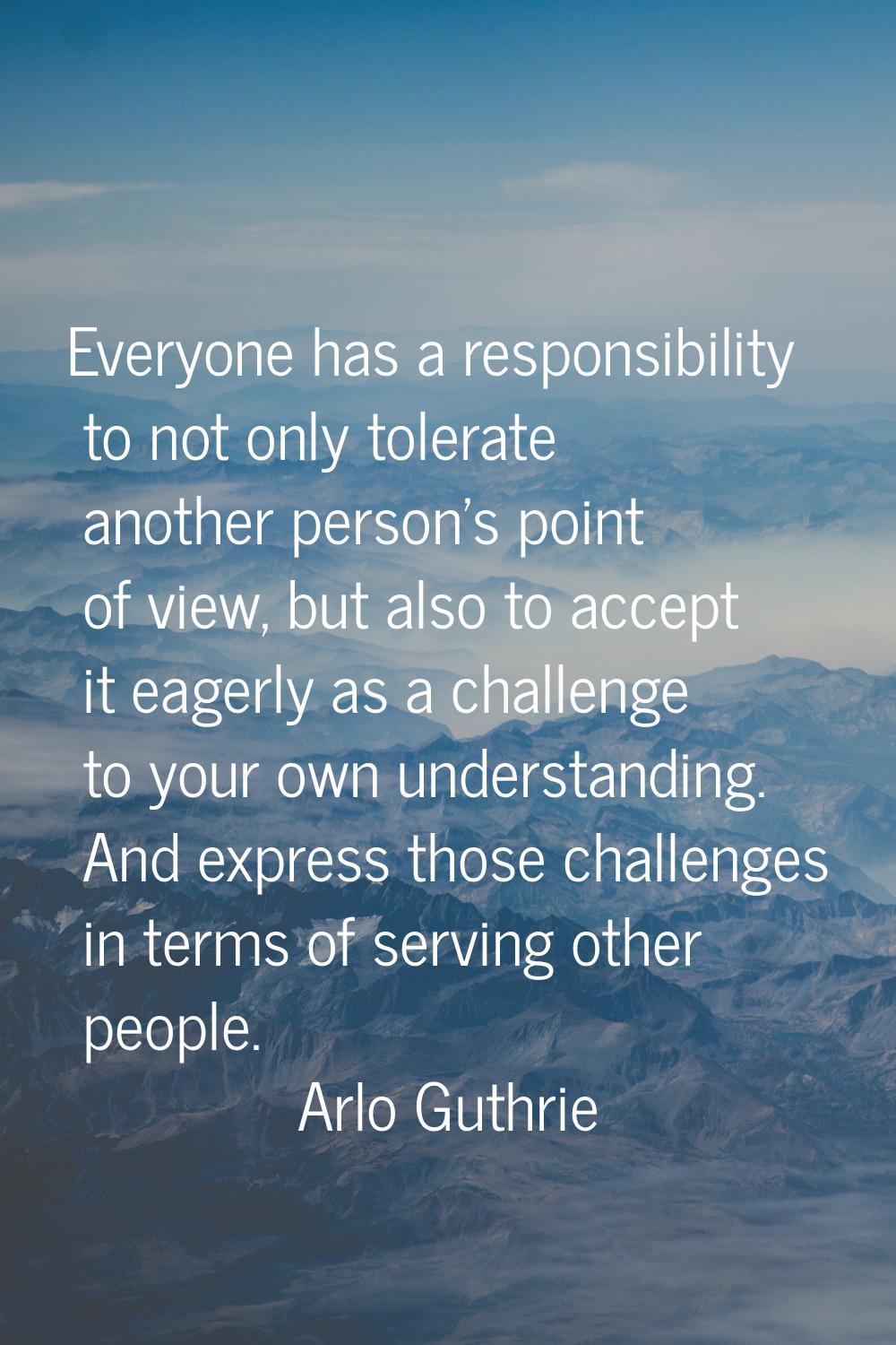 Everyone has a responsibility to not only tolerate another person's point of view, but also to acce