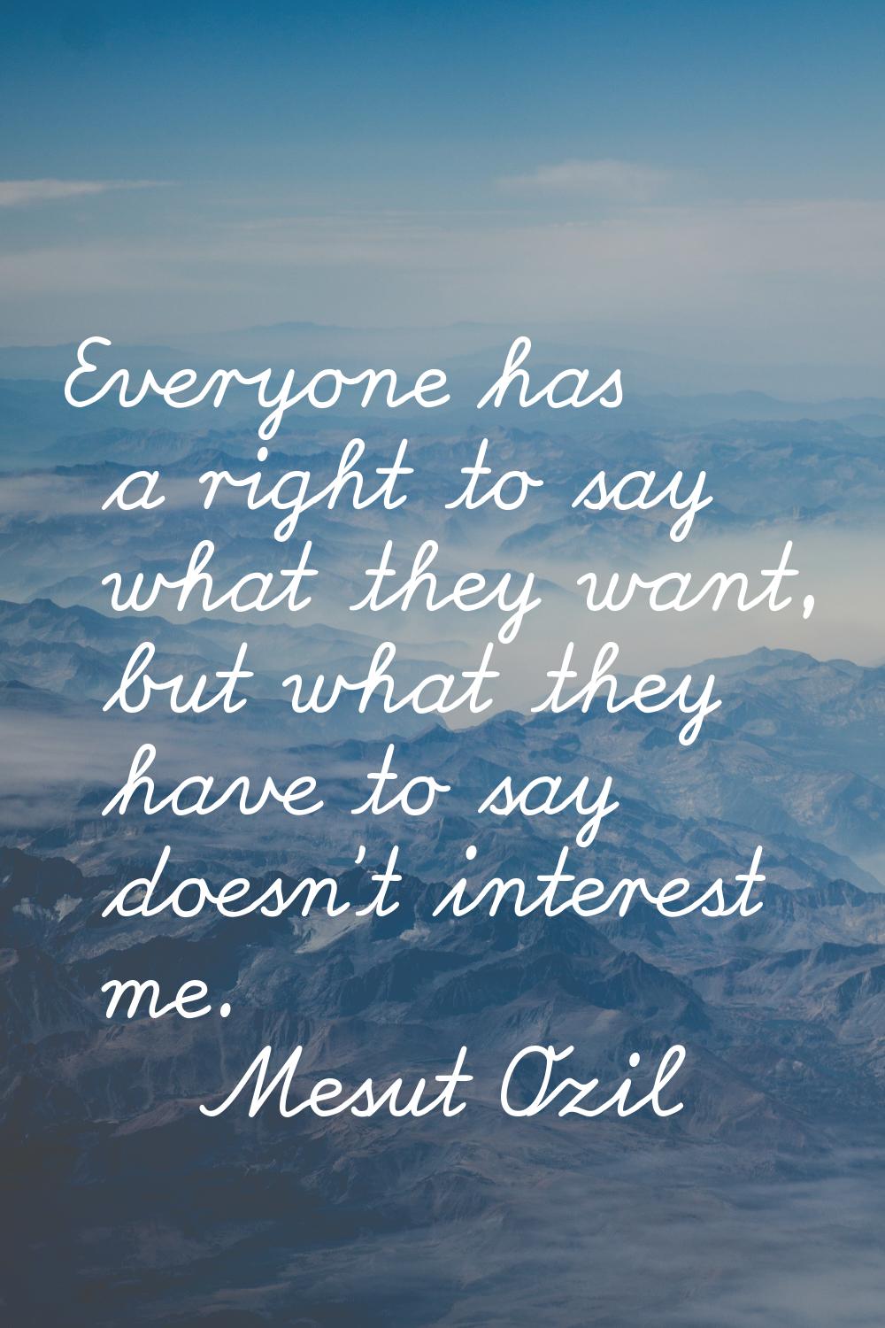 Everyone has a right to say what they want, but what they have to say doesn't interest me.