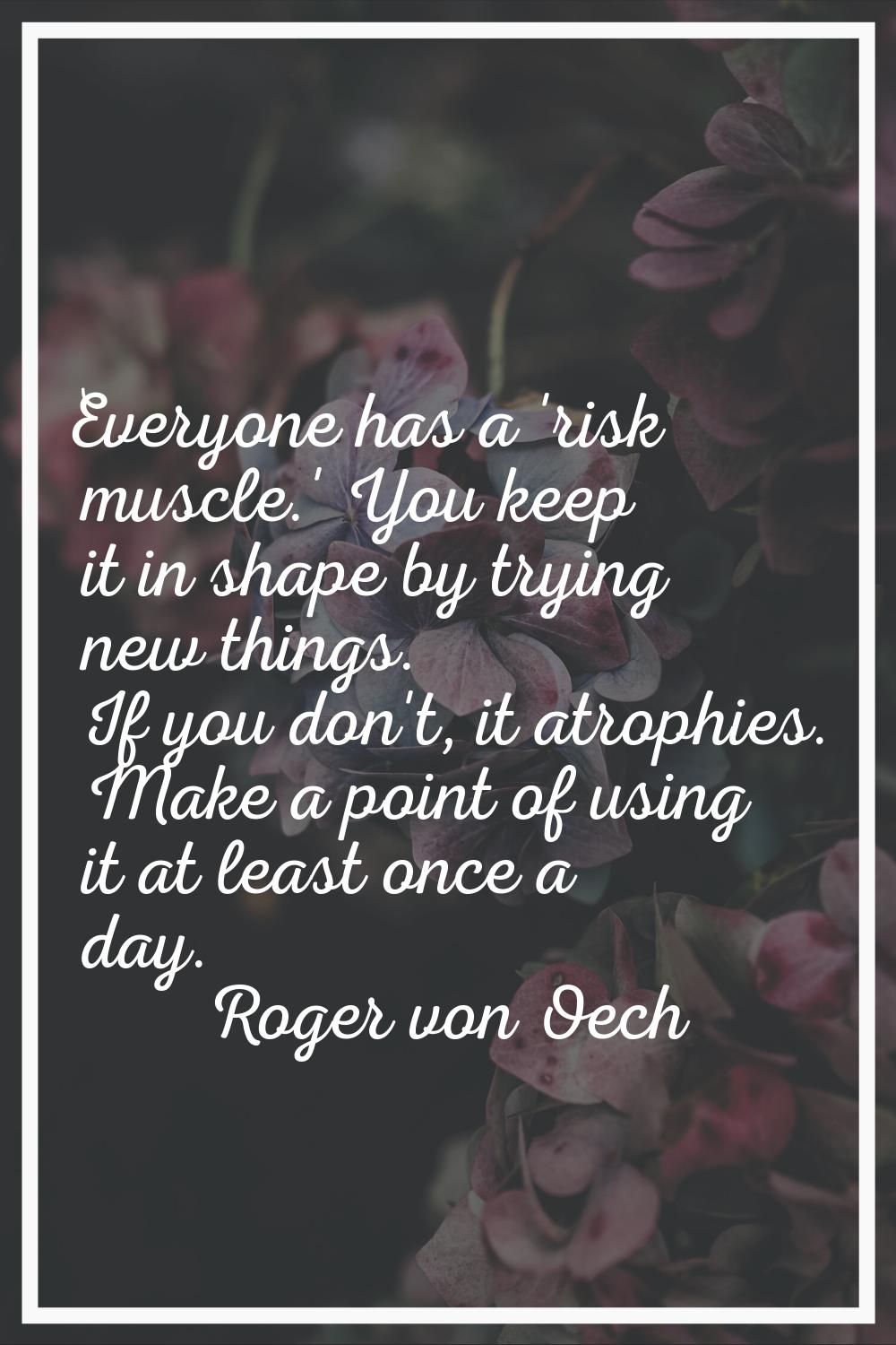 Everyone has a 'risk muscle.' You keep it in shape by trying new things. If you don't, it atrophies