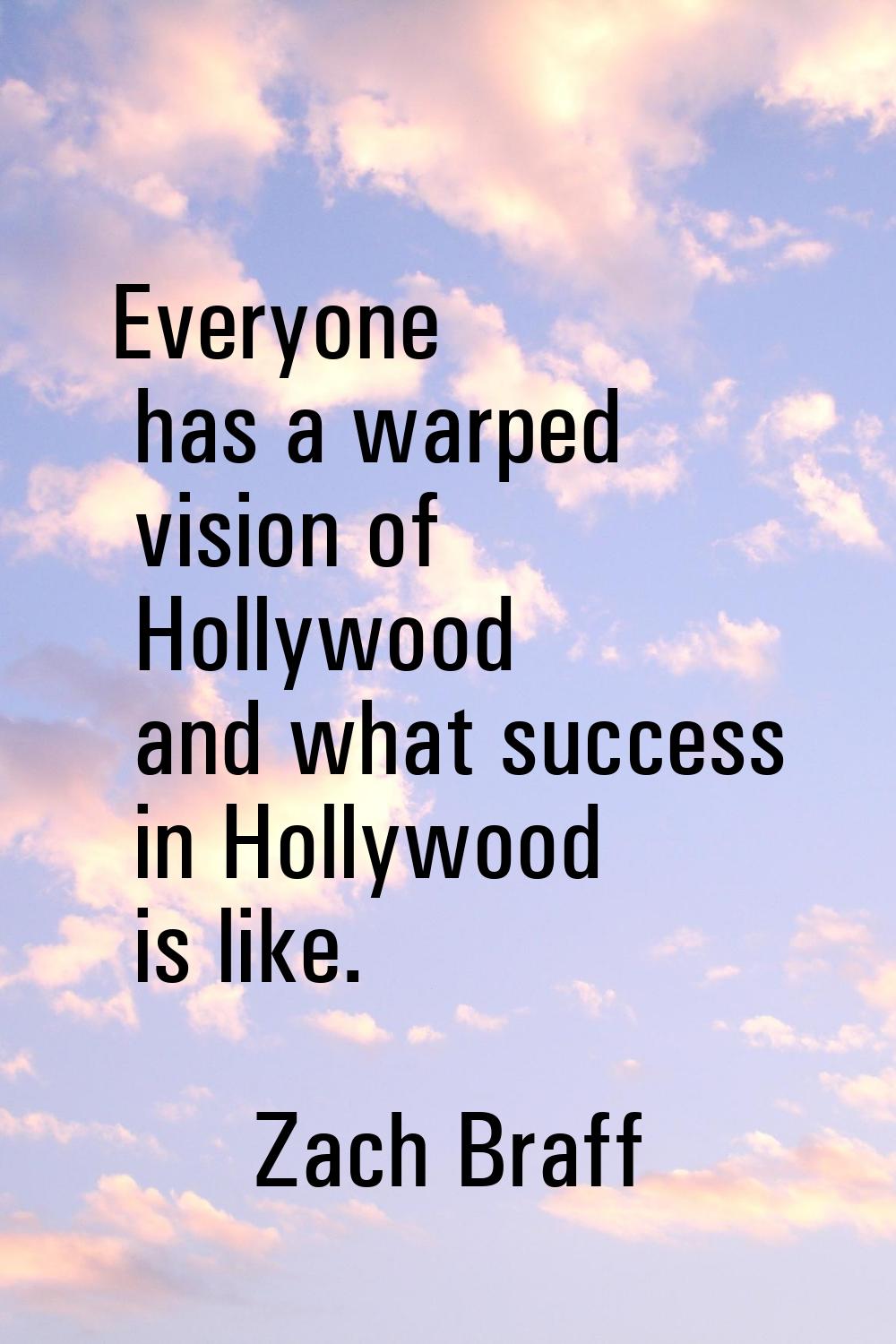 Everyone has a warped vision of Hollywood and what success in Hollywood is like.