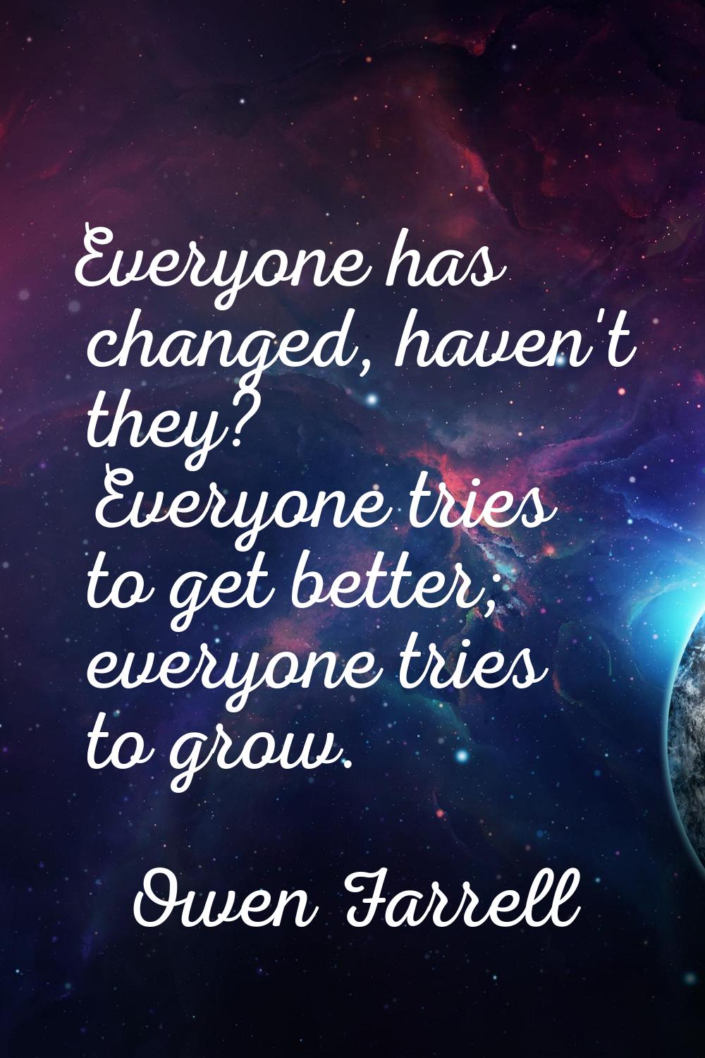Everyone has changed, haven't they? Everyone tries to get better; everyone tries to grow.