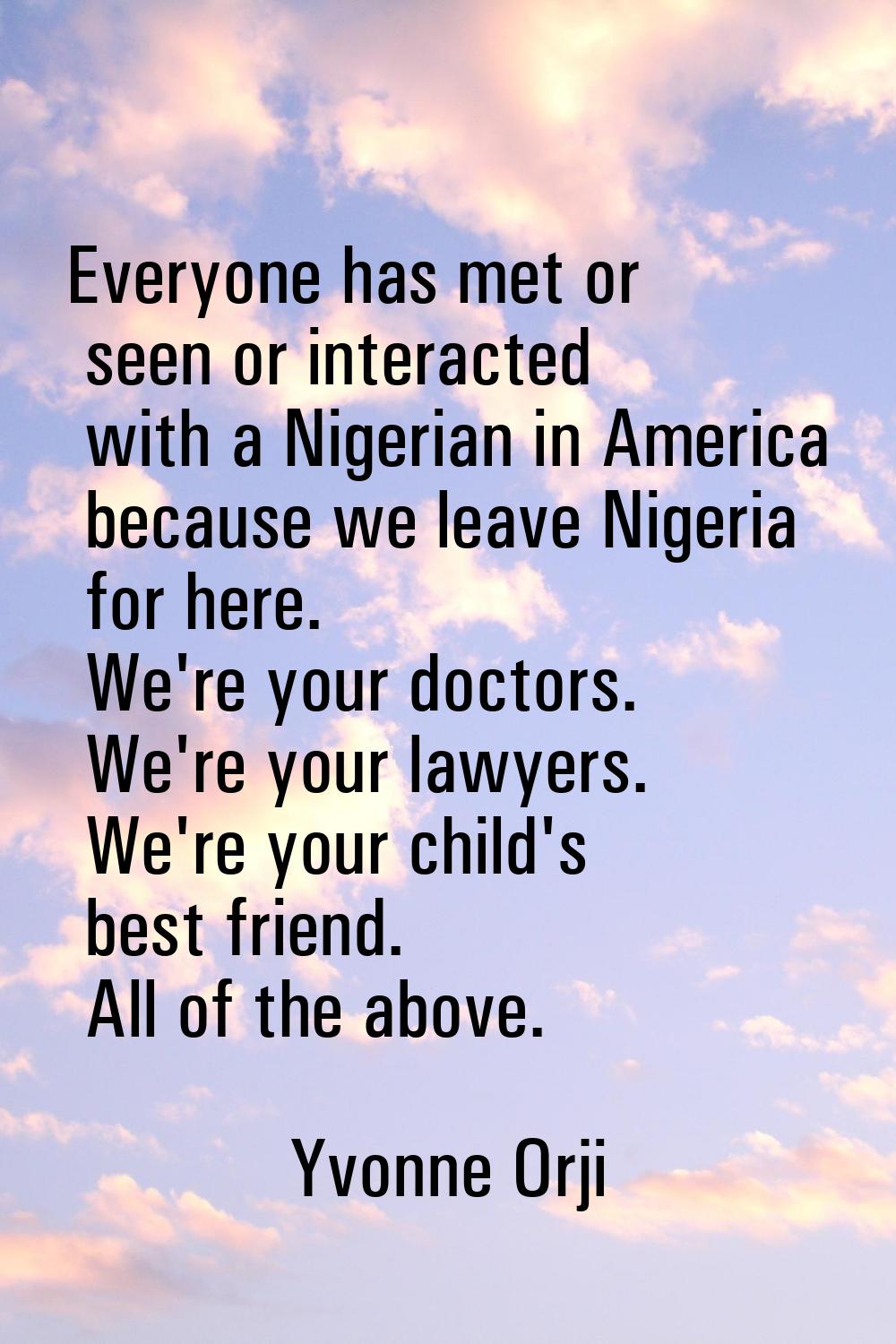 Everyone has met or seen or interacted with a Nigerian in America because we leave Nigeria for here