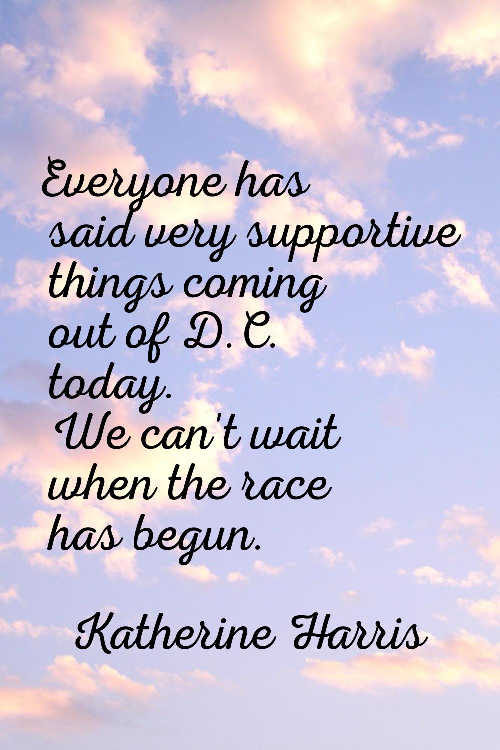 Everyone has said very supportive things coming out of D.C. today. We can't wait when the race has 