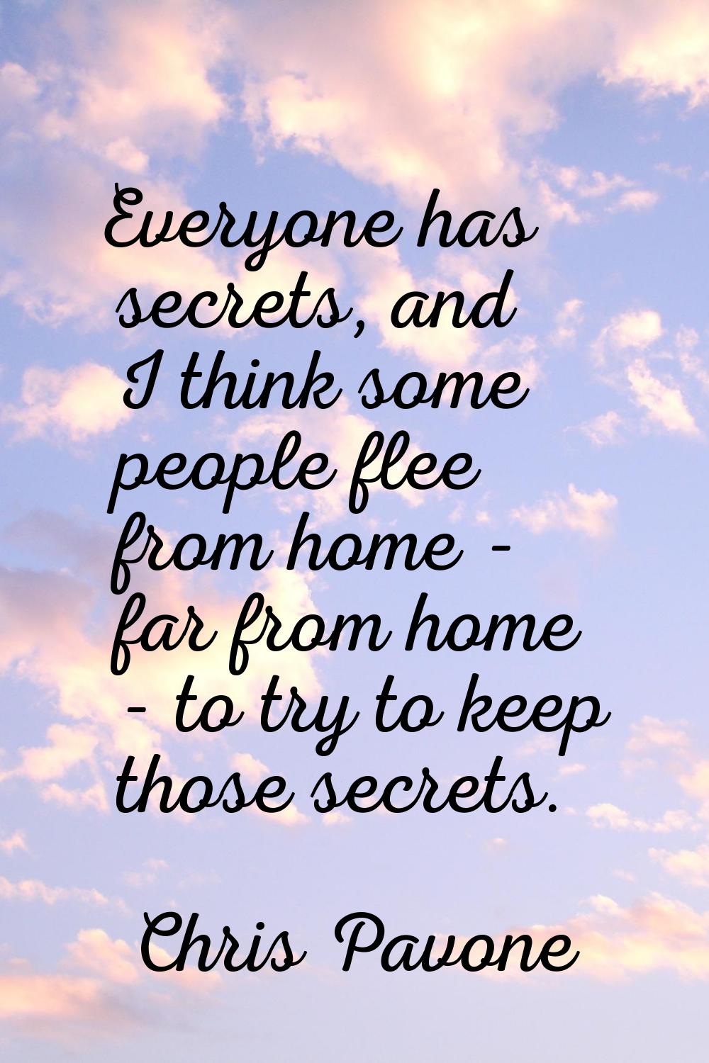 Everyone has secrets, and I think some people flee from home - far from home - to try to keep those