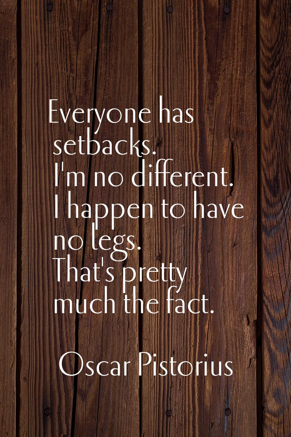 Everyone has setbacks. I'm no different. I happen to have no legs. That's pretty much the fact.