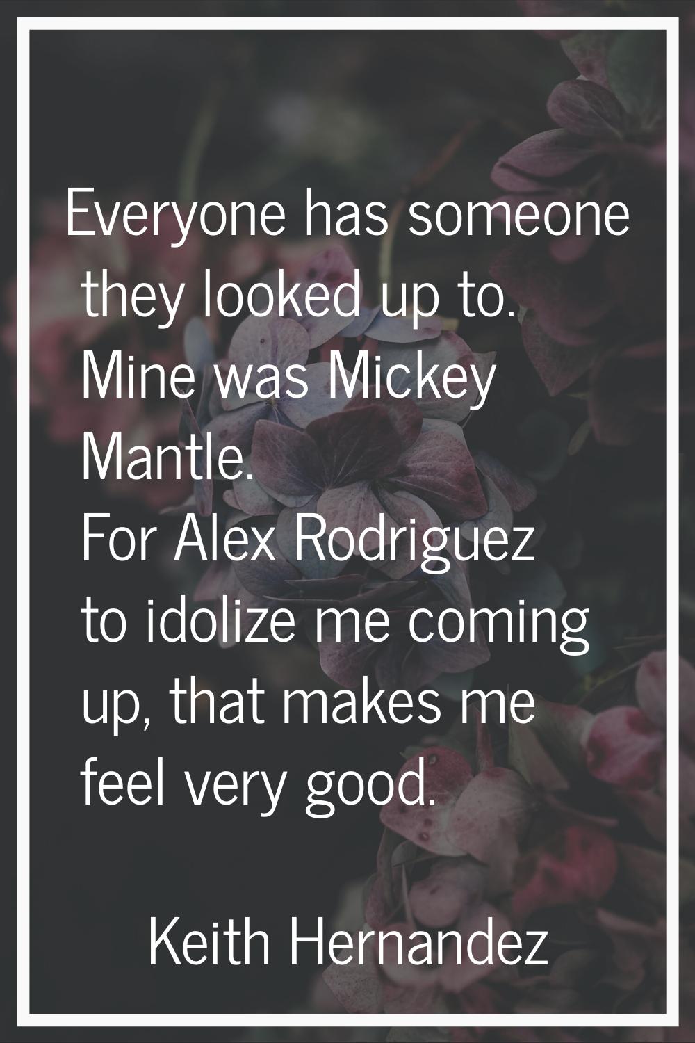 Everyone has someone they looked up to. Mine was Mickey Mantle. For Alex Rodriguez to idolize me co