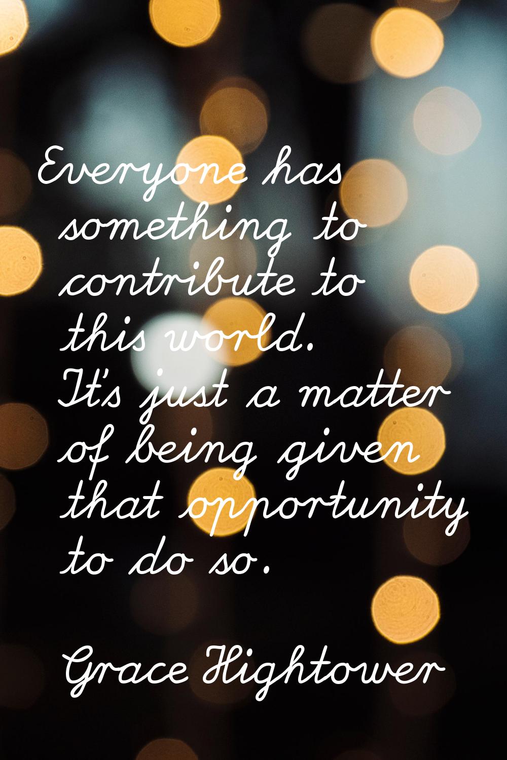 Everyone has something to contribute to this world. It's just a matter of being given that opportun