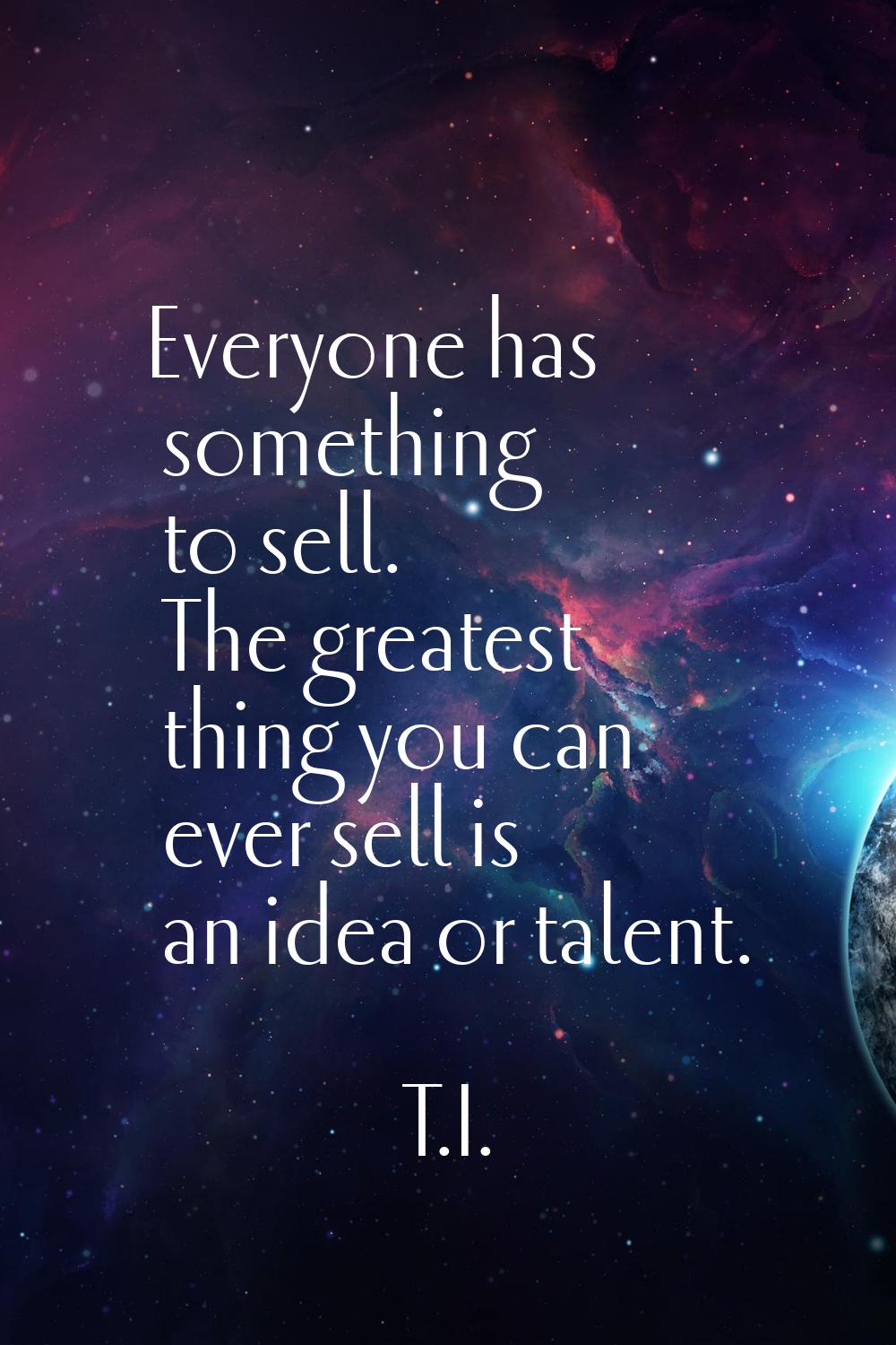 Everyone has something to sell. The greatest thing you can ever sell is an idea or talent.