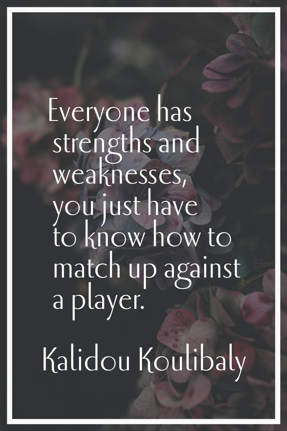 Everyone has strengths and weaknesses, you just have to know how to match up against a player.