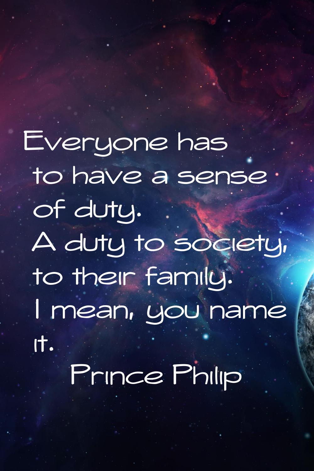 Everyone has to have a sense of duty. A duty to society, to their family. I mean, you name it.