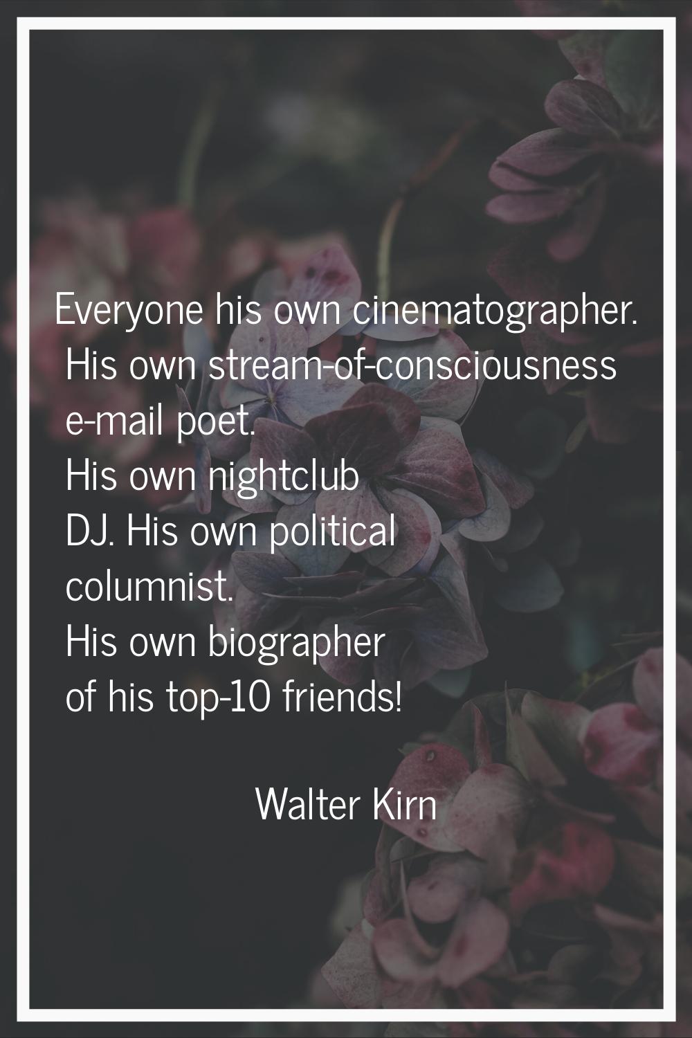 Everyone his own cinematographer. His own stream-of-consciousness e-mail poet. His own nightclub DJ