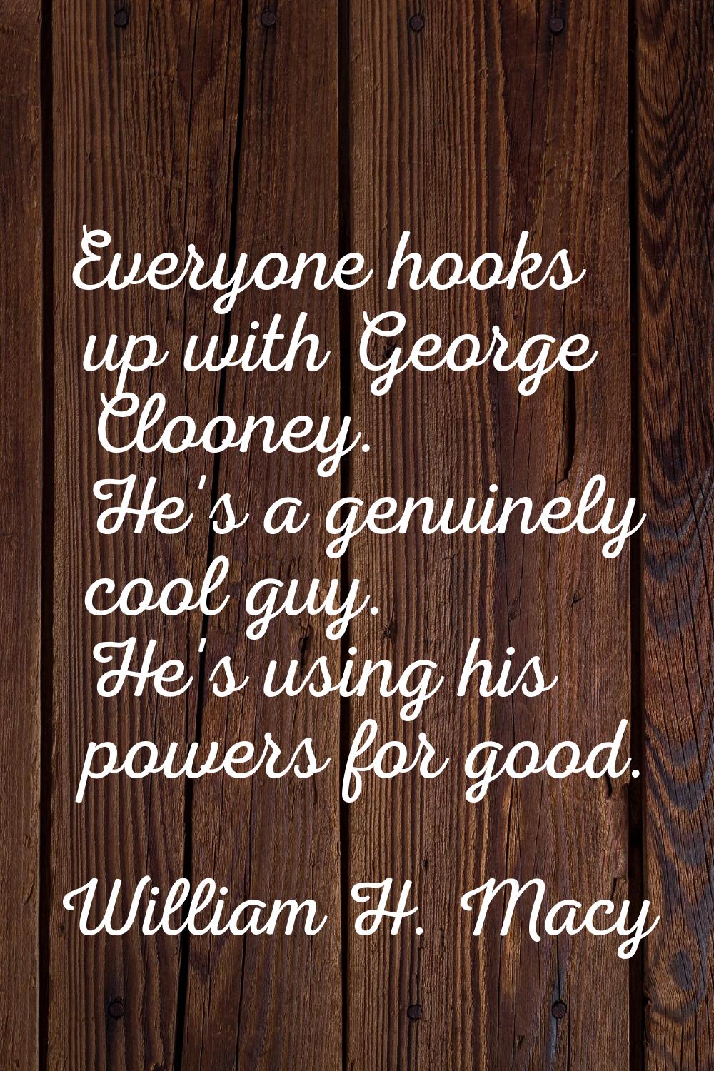 Everyone hooks up with George Clooney. He's a genuinely cool guy. He's using his powers for good.