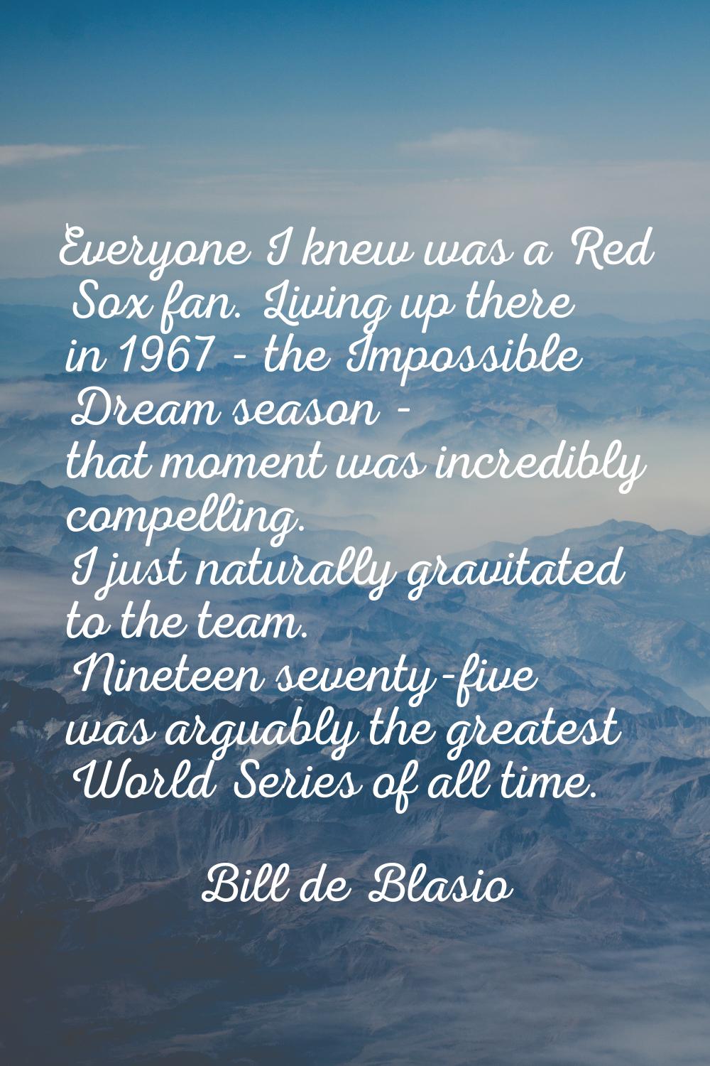 Everyone I knew was a Red Sox fan. Living up there in 1967 - the Impossible Dream season - that mom