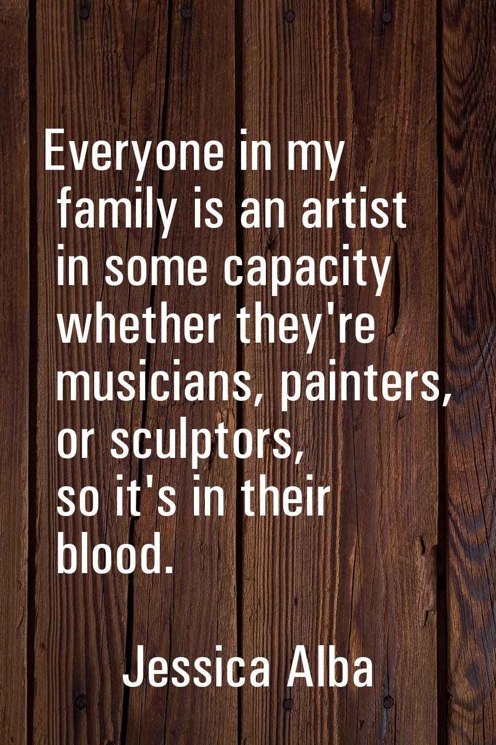 Everyone in my family is an artist in some capacity whether they're musicians, painters, or sculpto