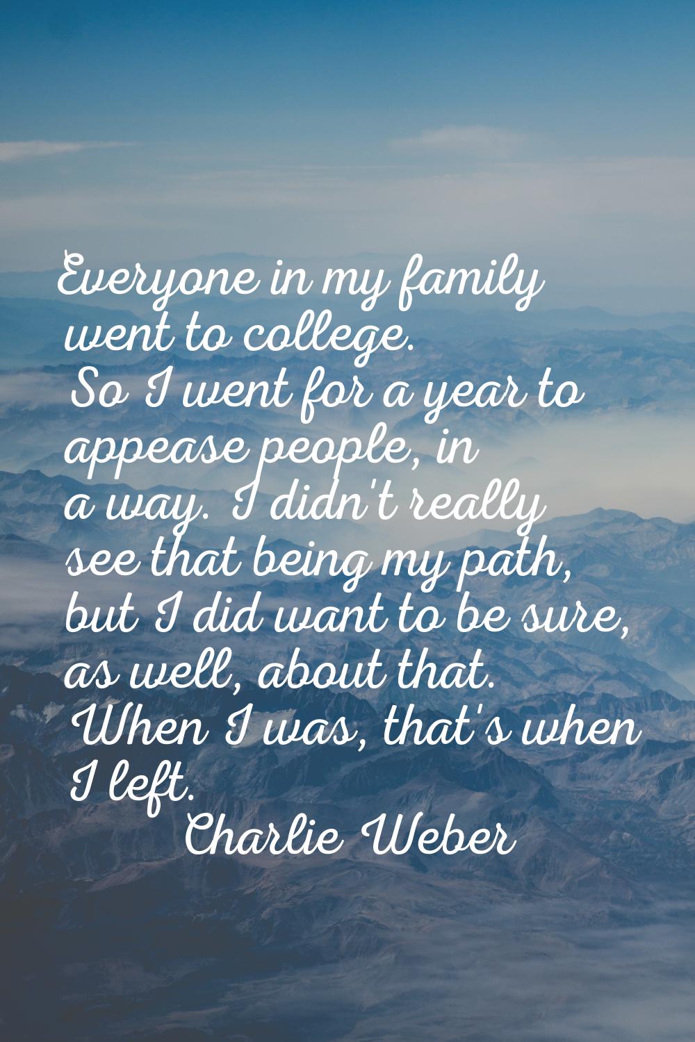 Everyone in my family went to college. So I went for a year to appease people, in a way. I didn't r
