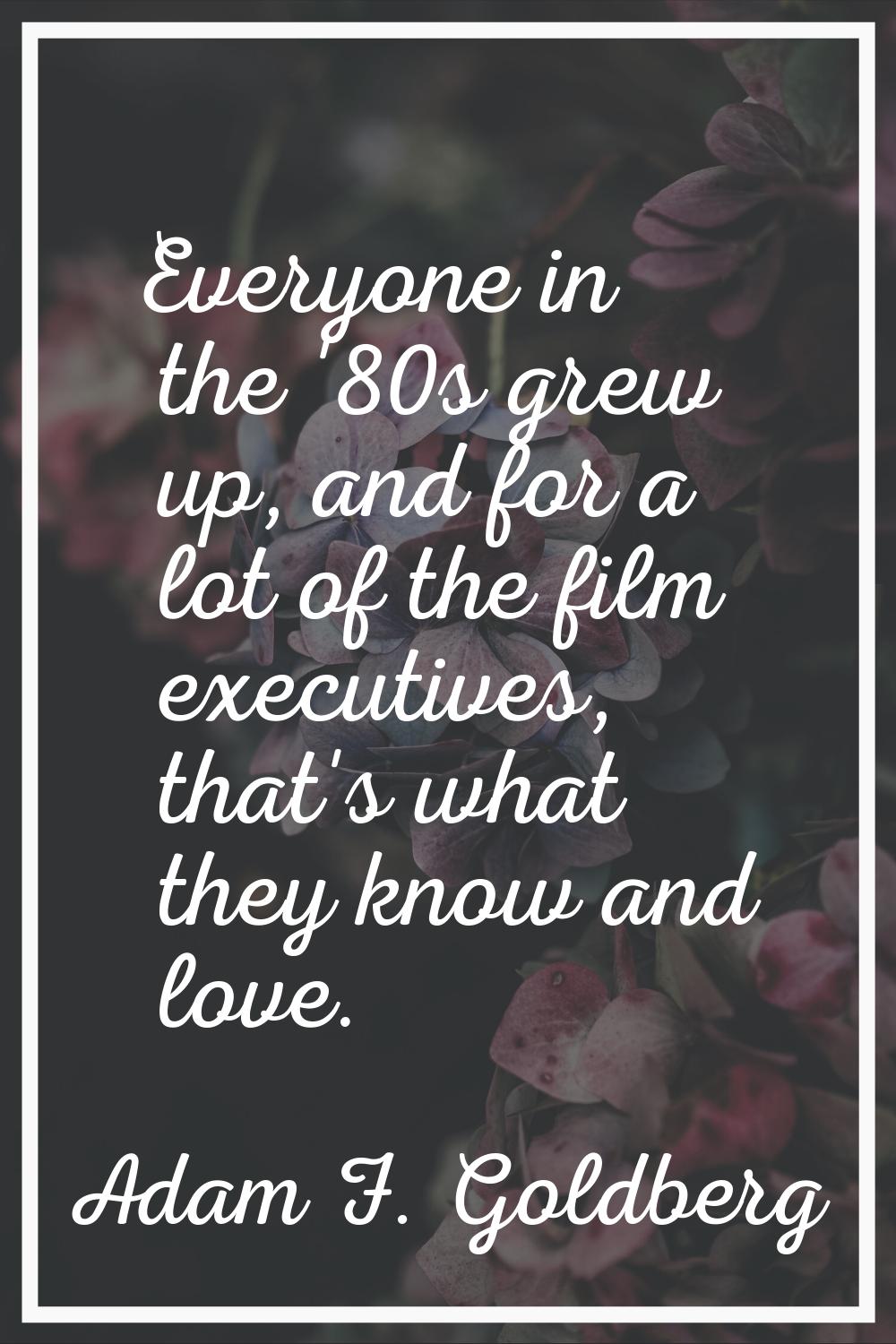 Everyone in the '80s grew up, and for a lot of the film executives, that's what they know and love.