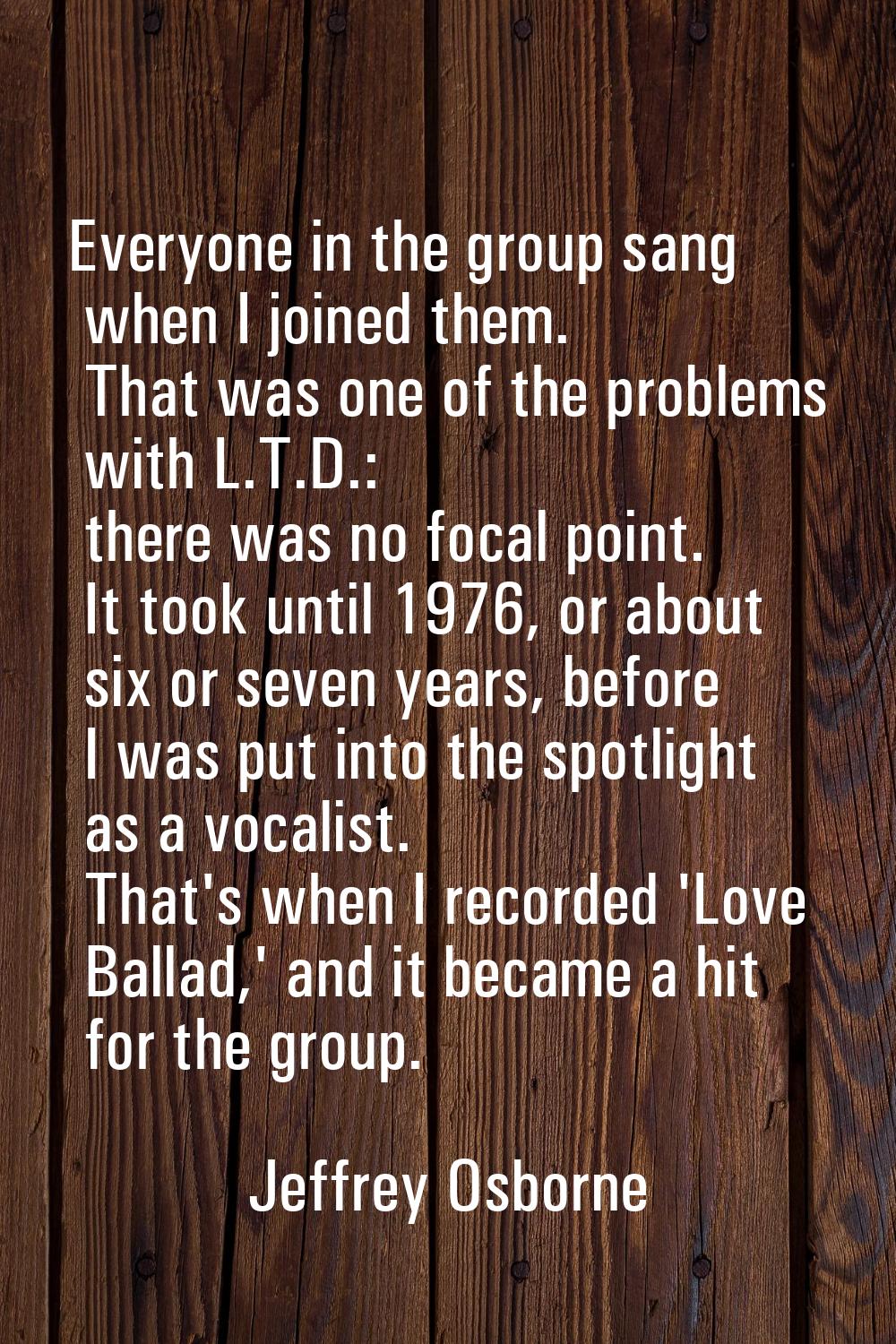 Everyone in the group sang when I joined them. That was one of the problems with L.T.D.: there was 