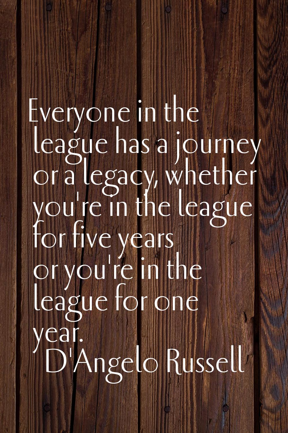 Everyone in the league has a journey or a legacy, whether you're in the league for five years or yo