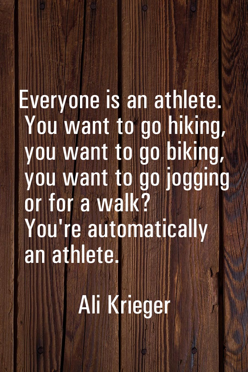 Everyone is an athlete. You want to go hiking, you want to go biking, you want to go jogging or for