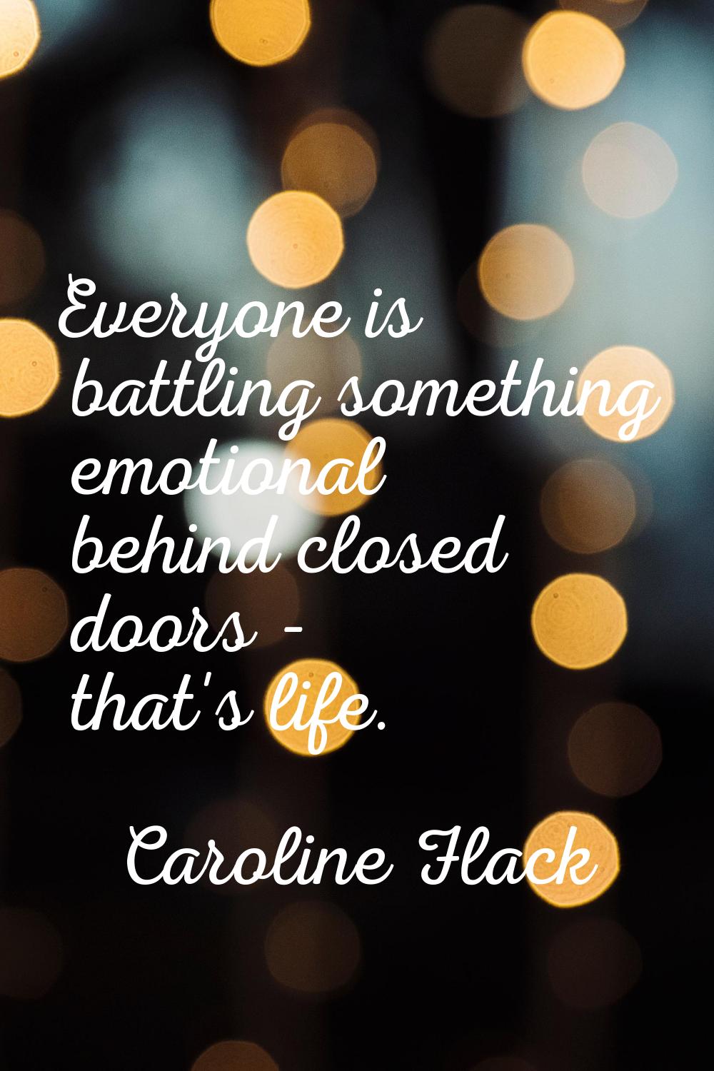Everyone is battling something emotional behind closed doors - that's life.