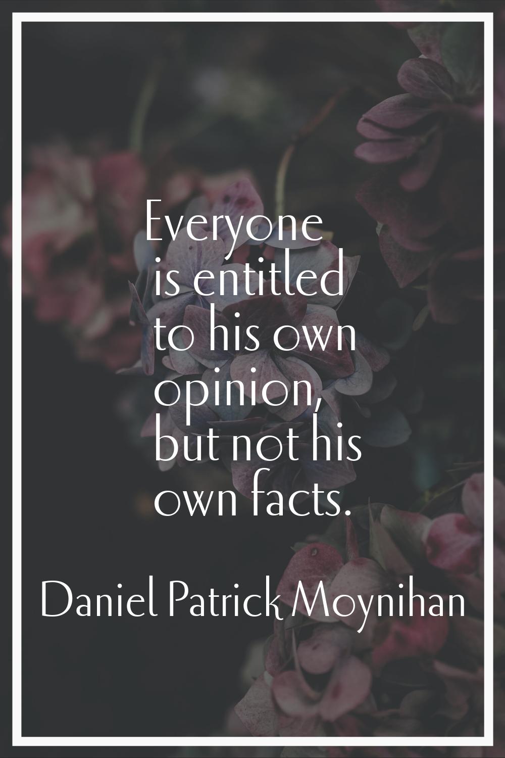 Everyone is entitled to his own opinion, but not his own facts.