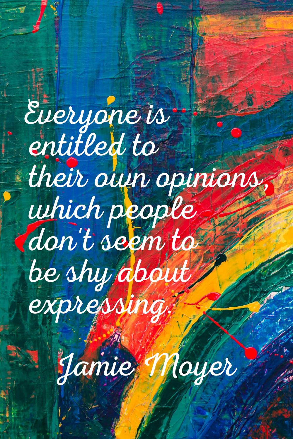 Everyone is entitled to their own opinions, which people don't seem to be shy about expressing.