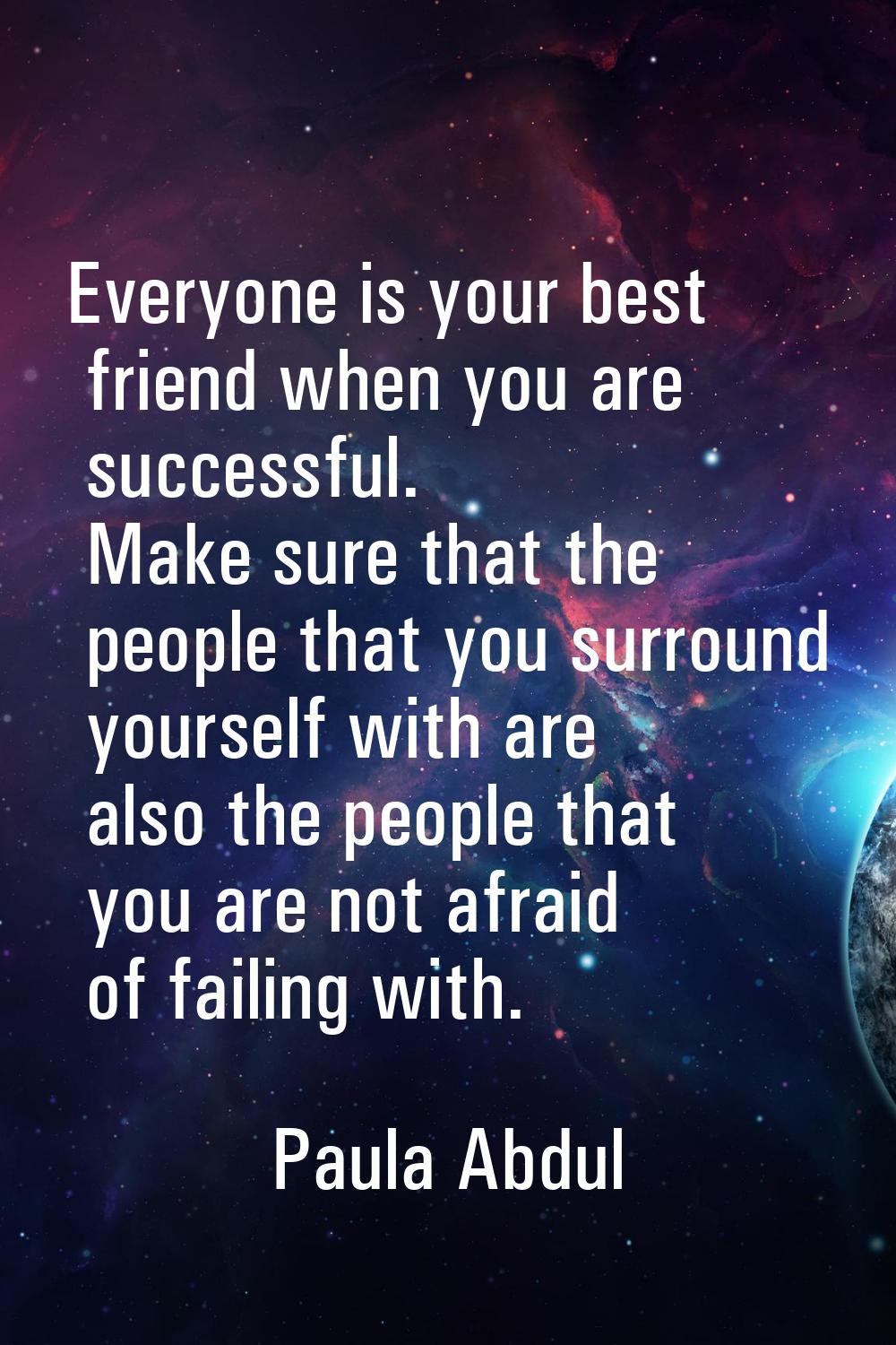 Everyone is your best friend when you are successful. Make sure that the people that you surround y