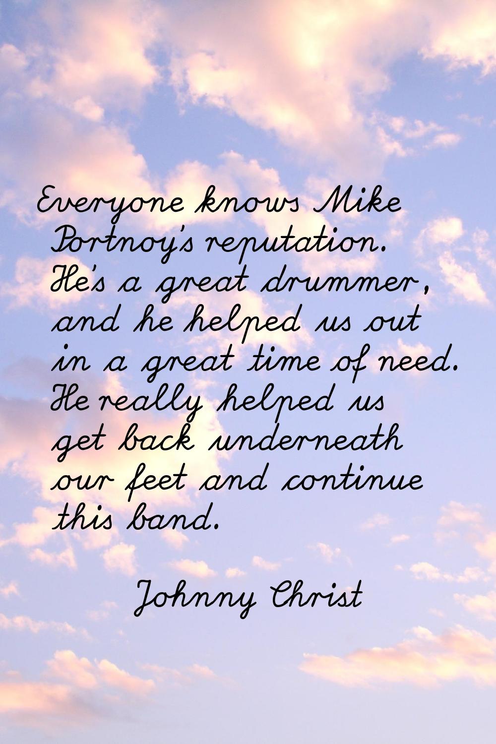 Everyone knows Mike Portnoy's reputation. He's a great drummer, and he helped us out in a great tim