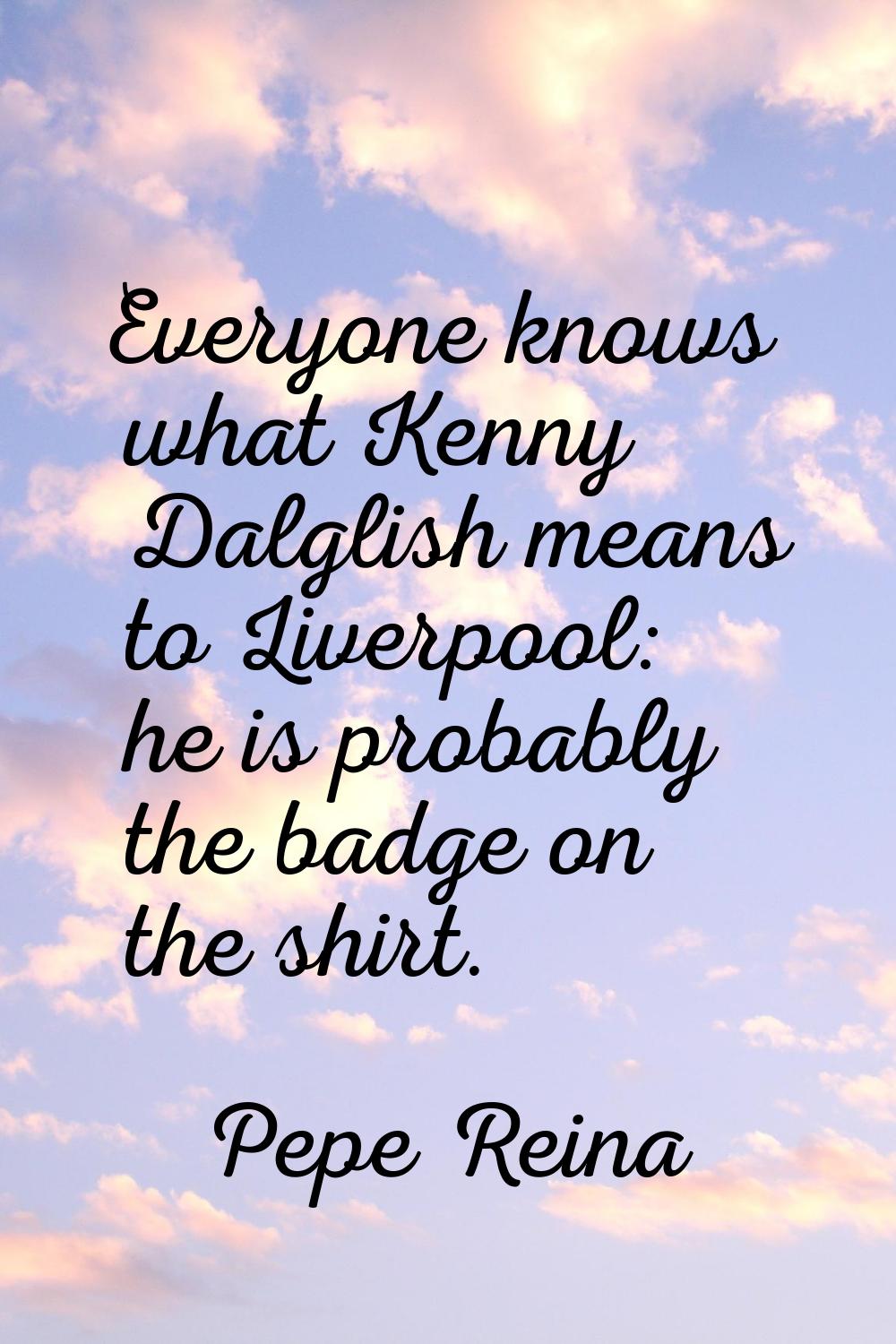 Everyone knows what Kenny Dalglish means to Liverpool: he is probably the badge on the shirt.