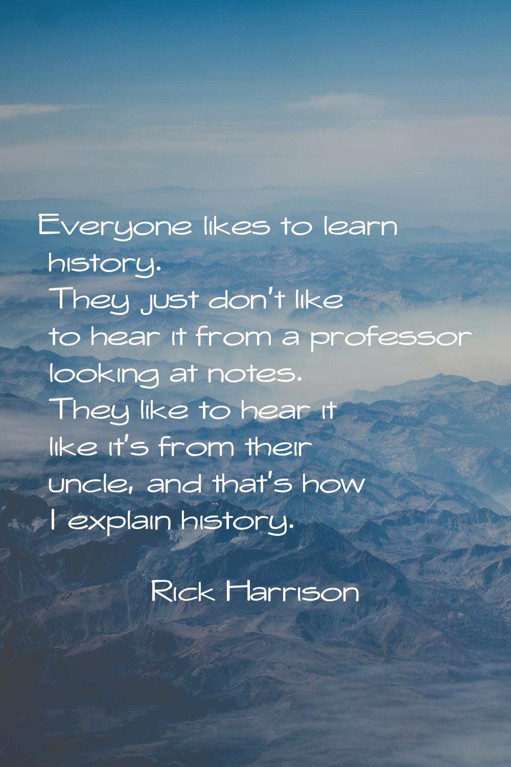 Everyone likes to learn history. They just don't like to hear it from a professor looking at notes.