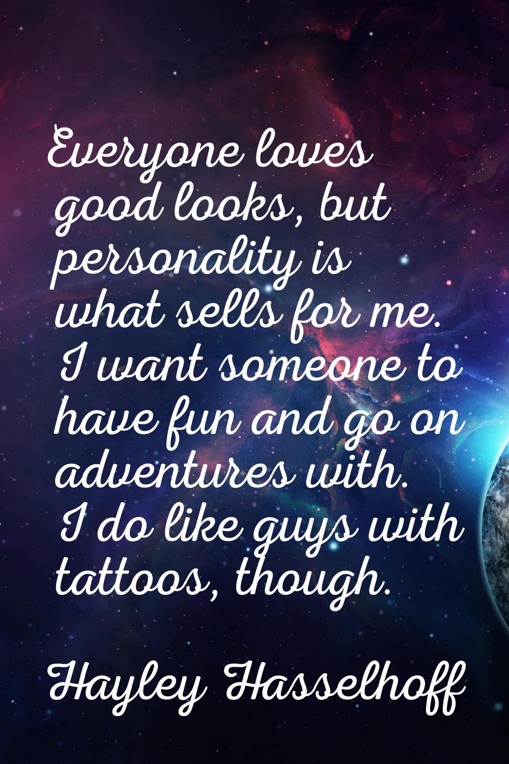 Everyone loves good looks, but personality is what sells for me. I want someone to have fun and go 