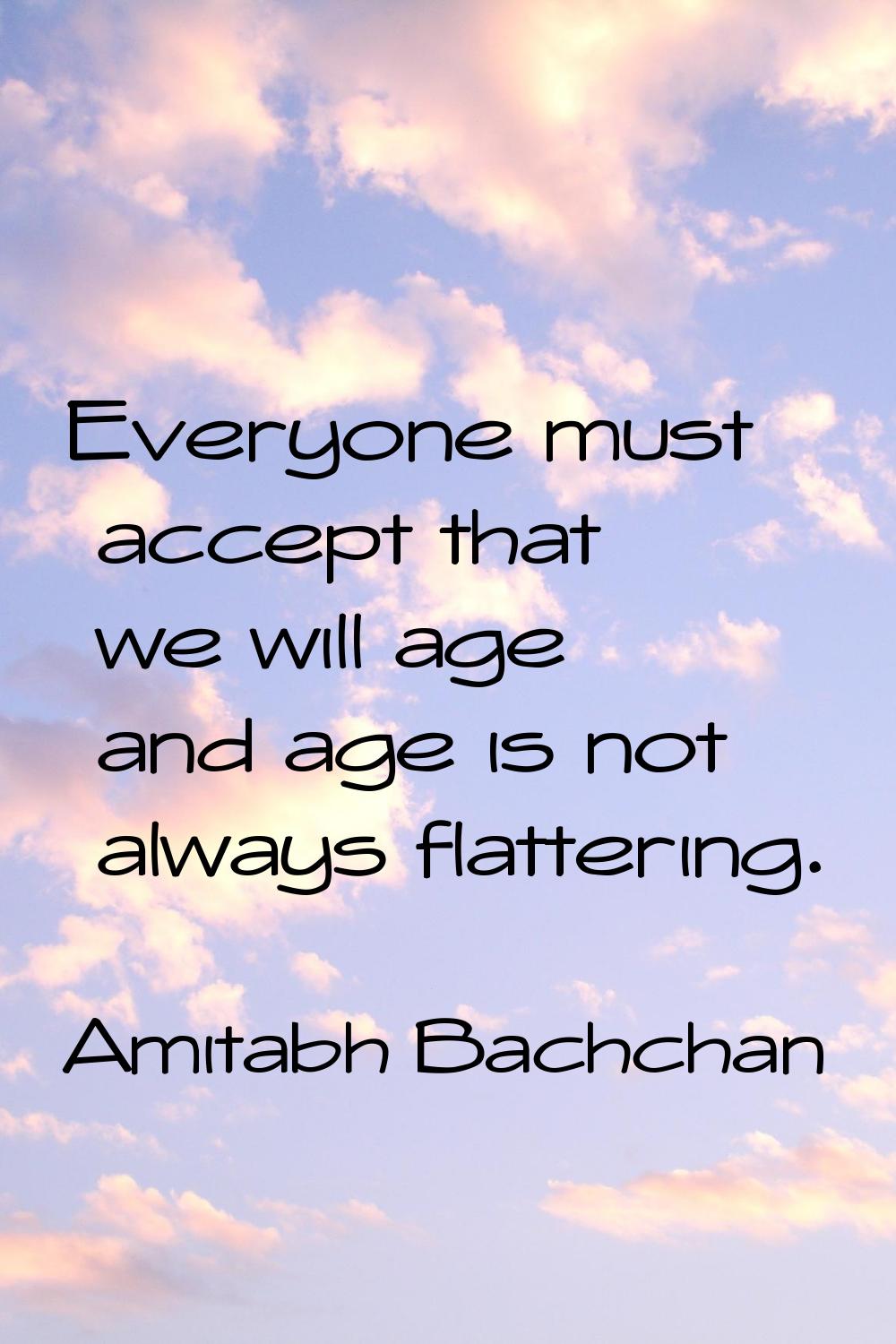 Everyone must accept that we will age and age is not always flattering.