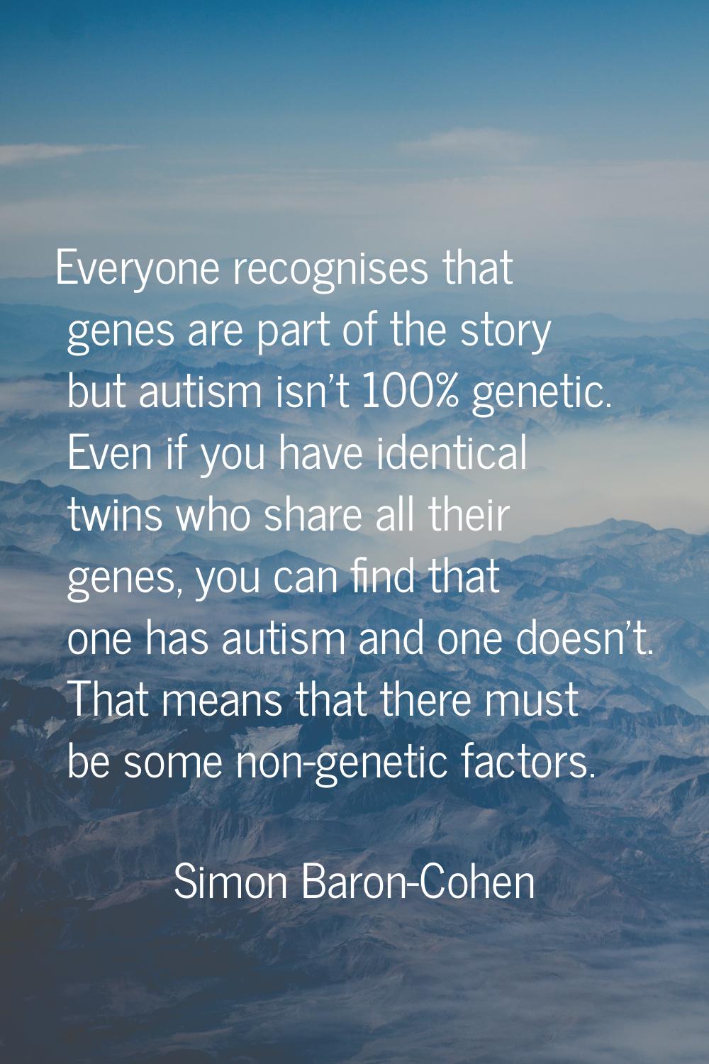 Everyone recognises that genes are part of the story but autism isn't 100% genetic. Even if you hav