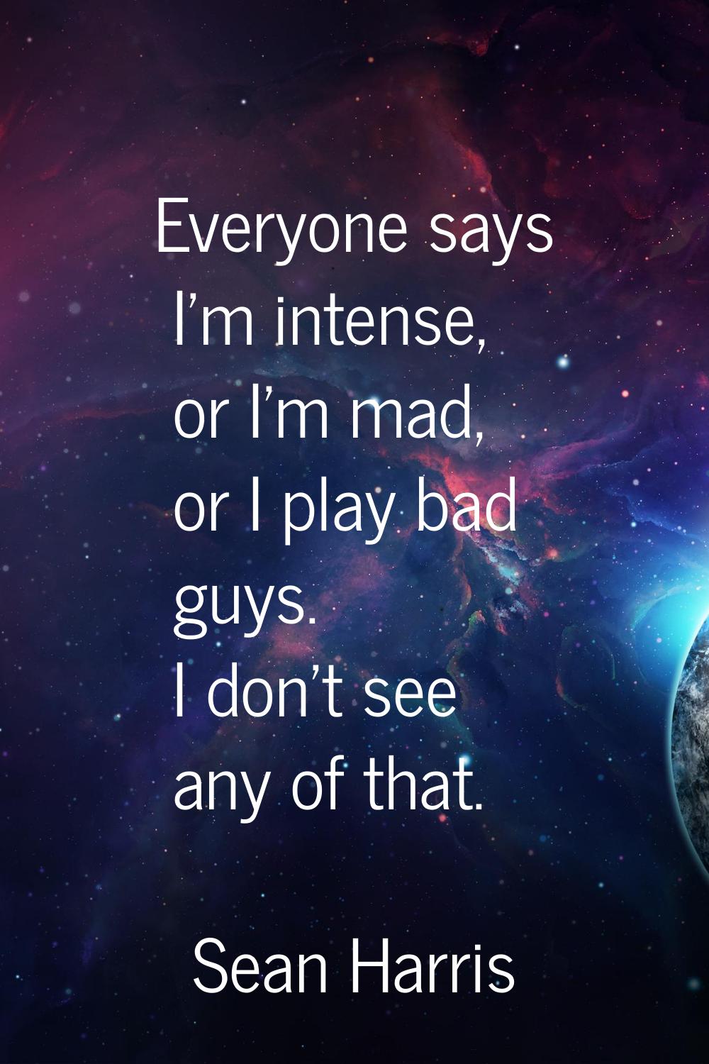 Everyone says I'm intense, or I'm mad, or I play bad guys. I don't see any of that.