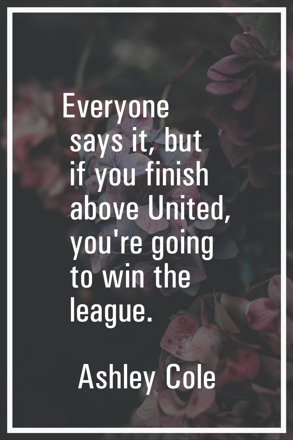 Everyone says it, but if you finish above United, you're going to win the league.