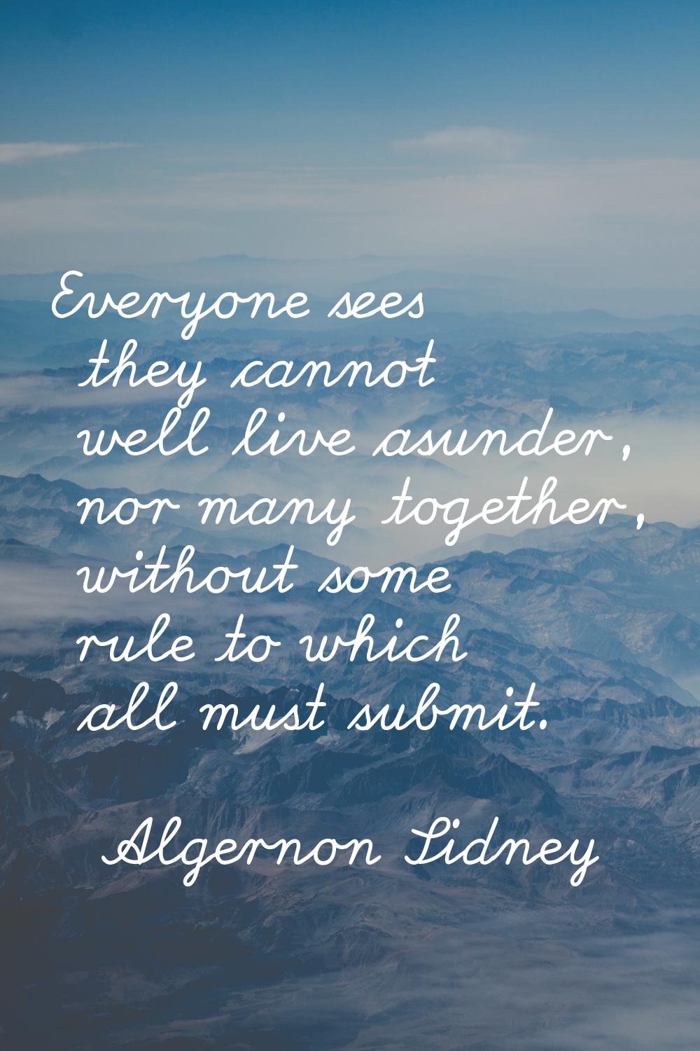 Everyone sees they cannot well live asunder, nor many together, without some rule to which all must