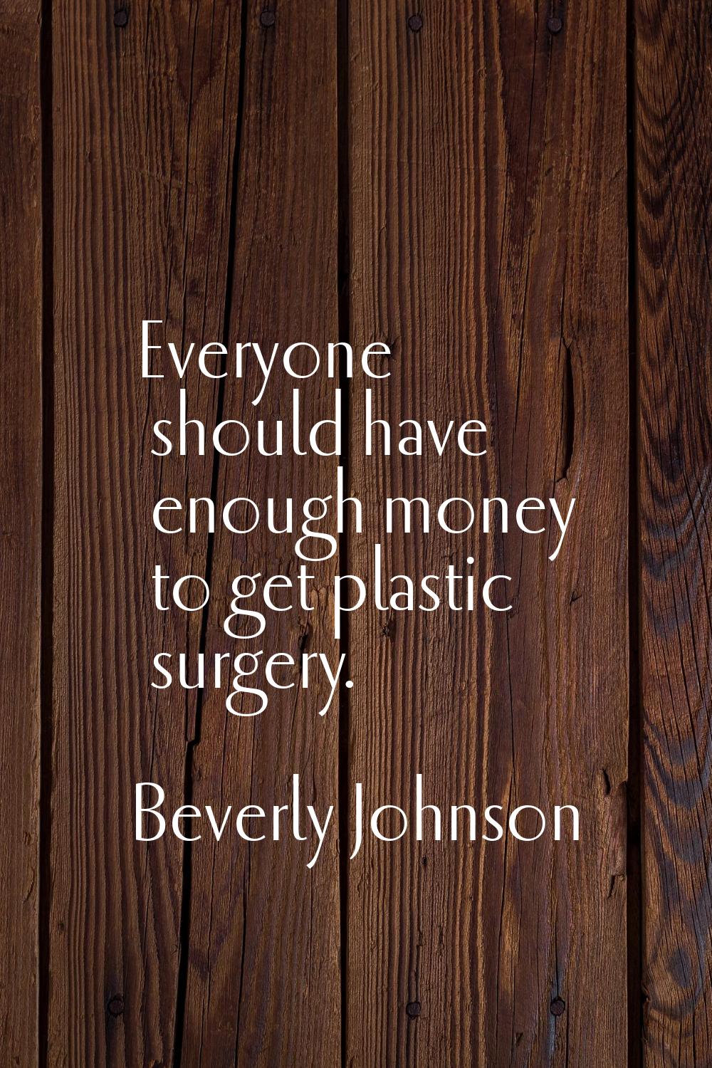 Everyone should have enough money to get plastic surgery.
