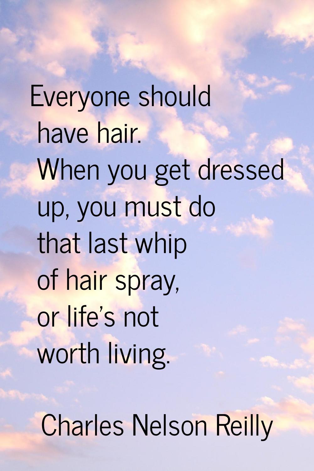 Everyone should have hair. When you get dressed up, you must do that last whip of hair spray, or li